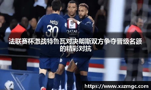 法联赛杯激战特鲁瓦对决朗斯双方争夺晋级名额的精彩对抗